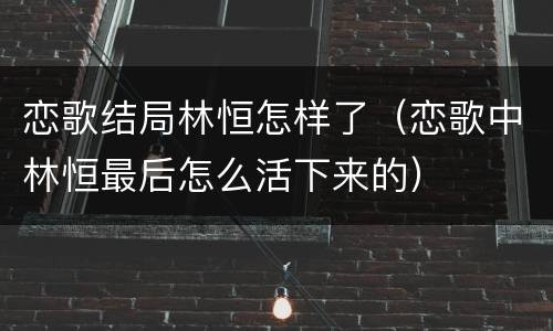 恋歌结局林恒怎样了（恋歌中林恒最后怎么活下来的）