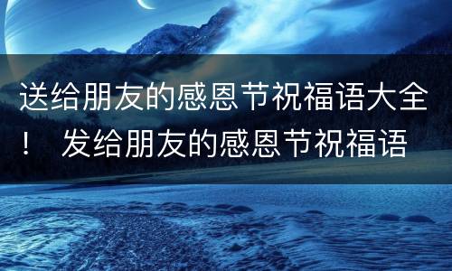 送给朋友的感恩节祝福语大全！ 发给朋友的感恩节祝福语