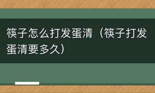 筷子怎么打发蛋清（筷子打发蛋清要多久）