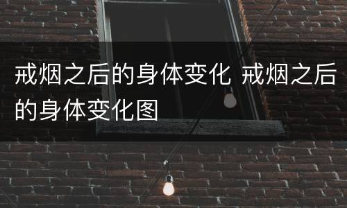 戒烟之后的身体变化 戒烟之后的身体变化图