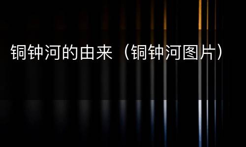 铜钟河的由来（铜钟河图片）