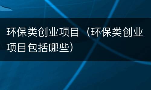 环保类创业项目（环保类创业项目包括哪些）