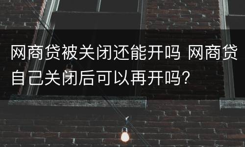 网商贷被关闭还能开吗 网商贷自己关闭后可以再开吗?