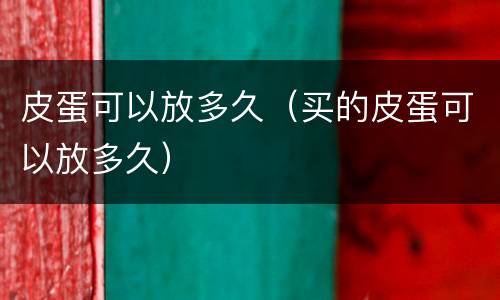 皮蛋可以放多久（买的皮蛋可以放多久）