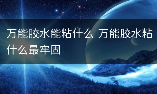 万能胶水能粘什么 万能胶水粘什么最牢固