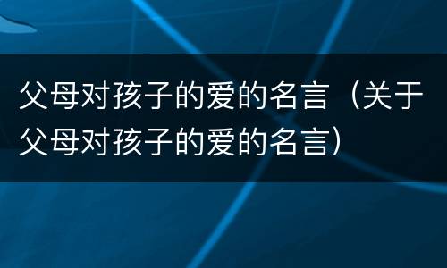 父母对孩子的爱的名言（关于父母对孩子的爱的名言）