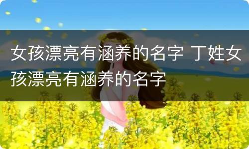 女孩漂亮有涵养的名字 丁姓女孩漂亮有涵养的名字