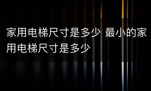 家用电梯尺寸是多少 最小的家用电梯尺寸是多少