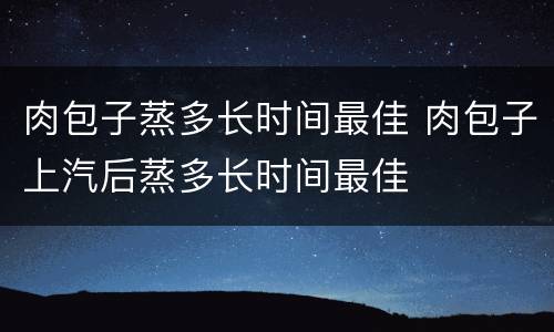 肉包子蒸多长时间最佳 肉包子上汽后蒸多长时间最佳