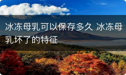 冰冻母乳可以保存多久 冰冻母乳坏了的特征