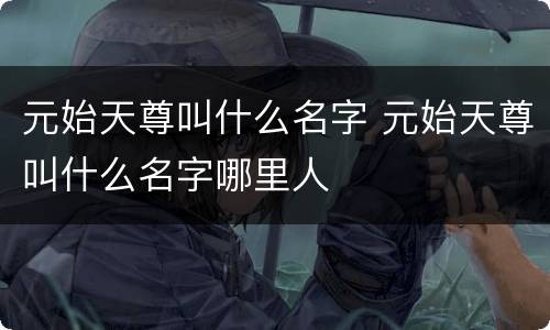 元始天尊叫什么名字 元始天尊叫什么名字哪里人