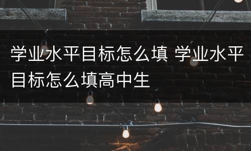学业水平目标怎么填 学业水平目标怎么填高中生