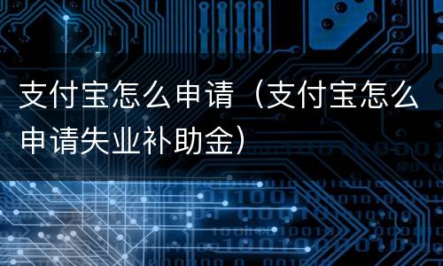支付宝怎么申请（支付宝怎么申请失业补助金）