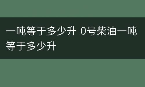 一吨等于多少升 0号柴油一吨等于多少升