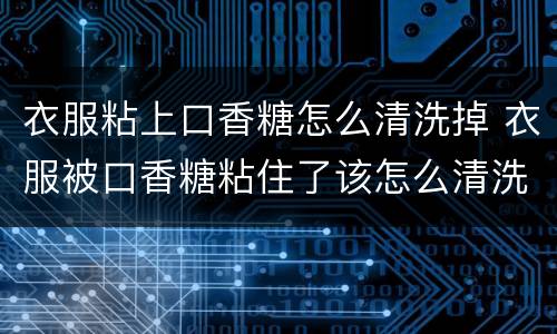 衣服粘上口香糖怎么清洗掉 衣服被口香糖粘住了该怎么清洗