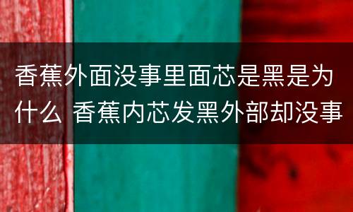 香蕉外面没事里面芯是黑是为什么 香蕉内芯发黑外部却没事