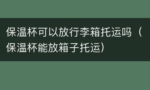 保温杯可以放行李箱托运吗（保温杯能放箱子托运）