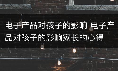 电子产品对孩子的影响 电子产品对孩子的影响家长的心得