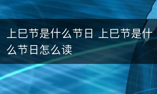 上巳节是什么节日 上巳节是什么节日怎么读