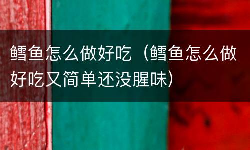 鳕鱼怎么做好吃（鳕鱼怎么做好吃又简单还没腥味）