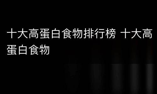 十大高蛋白食物排行榜 十大高蛋白食物