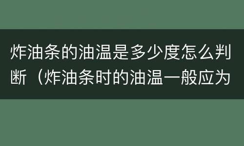 炸油条的油温是多少度怎么判断（炸油条时的油温一般应为多少度左右）