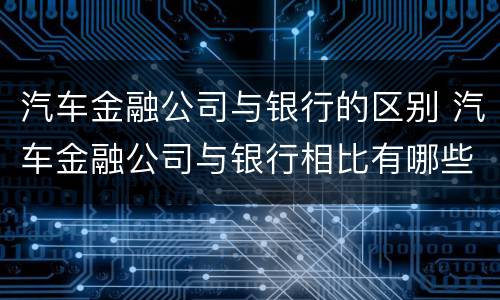 汽车金融公司与银行的区别 汽车金融公司与银行相比有哪些优势
