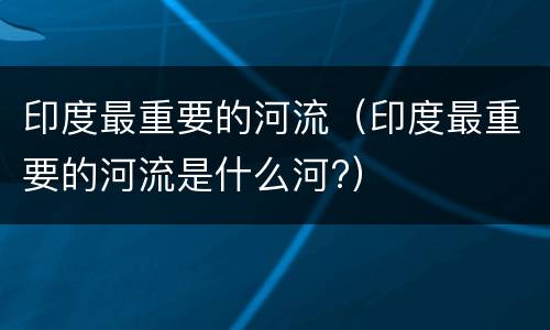印度最重要的河流（印度最重要的河流是什么河?）