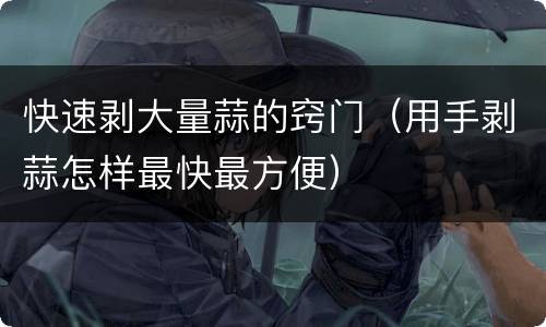 快速剥大量蒜的窍门（用手剥蒜怎样最快最方便）