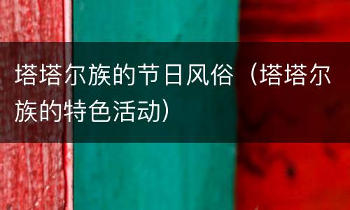 塔塔尔族的节日风俗（塔塔尔族的特色活动）