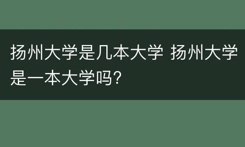 扬州大学是几本大学 扬州大学是一本大学吗?