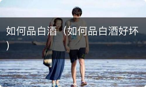 如何品白酒（如何品白酒好坏）