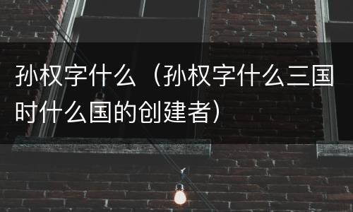 孙权字什么（孙权字什么三国时什么国的创建者）