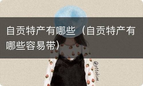 自贡特产有哪些（自贡特产有哪些容易带）