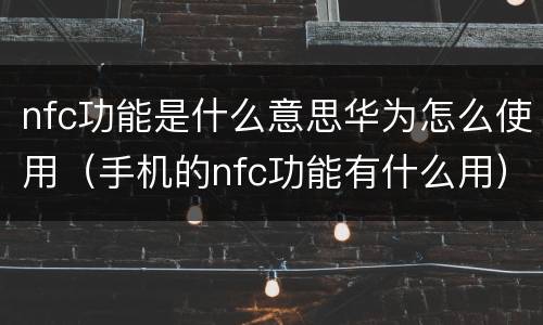 nfc功能是什么意思华为怎么使用（手机的nfc功能有什么用）