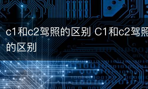 c1和c2驾照的区别 C1和c2驾照的区别