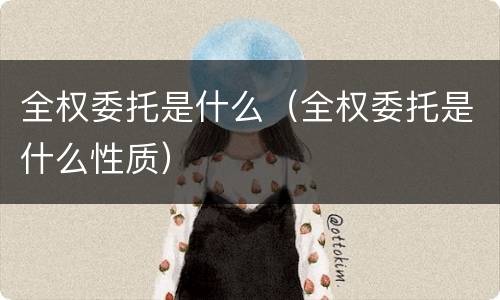 全权委托是什么（全权委托是什么性质）