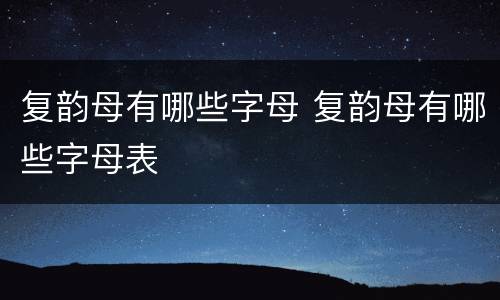 复韵母有哪些字母 复韵母有哪些字母表