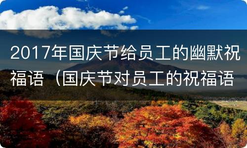2017年国庆节给员工的幽默祝福语（国庆节对员工的祝福语）