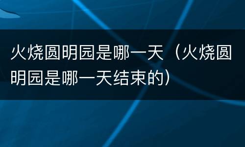火烧圆明园是哪一天（火烧圆明园是哪一天结束的）