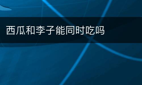 西瓜和李子能同时吃吗