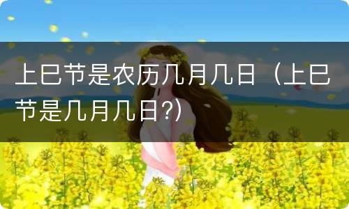 上巳节是农历几月几日（上巳节是几月几日?）