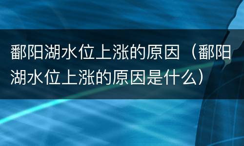 鄱阳湖水位上涨的原因（鄱阳湖水位上涨的原因是什么）