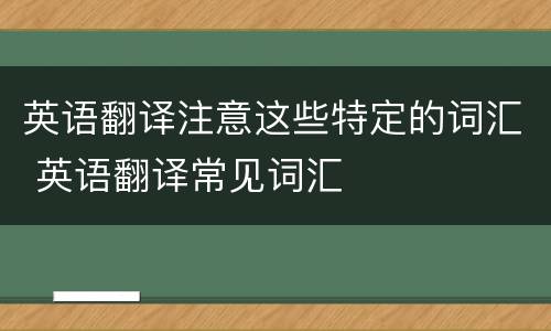 英语翻译注意这些特定的词汇 英语翻译常见词汇