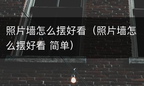 照片墙怎么摆好看（照片墙怎么摆好看 简单）