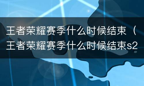 王者荣耀赛季什么时候结束（王者荣耀赛季什么时候结束s26）