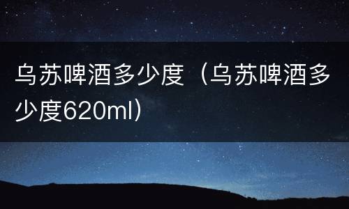 乌苏啤酒多少度（乌苏啤酒多少度620ml）