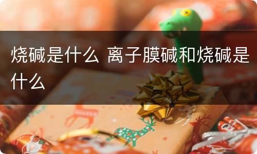 烧碱是什么 离子膜碱和烧碱是什么