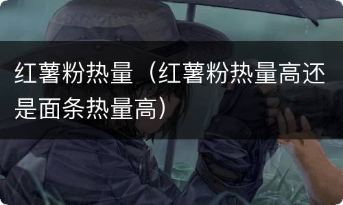 红薯粉热量（红薯粉热量高还是面条热量高）