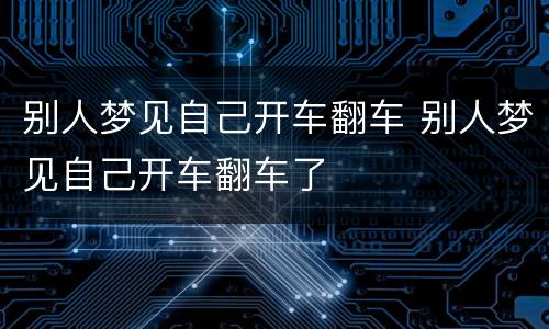 别人梦见自己开车翻车 别人梦见自己开车翻车了